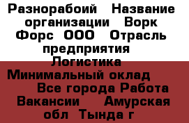 Разнорабоий › Название организации ­ Ворк Форс, ООО › Отрасль предприятия ­ Логистика › Минимальный оклад ­ 30 000 - Все города Работа » Вакансии   . Амурская обл.,Тында г.